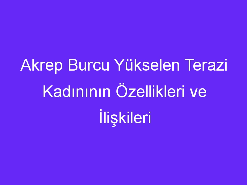 Akrep Burcu Yükselen Terazi Kadınının Özellikleri ve İlişkileri