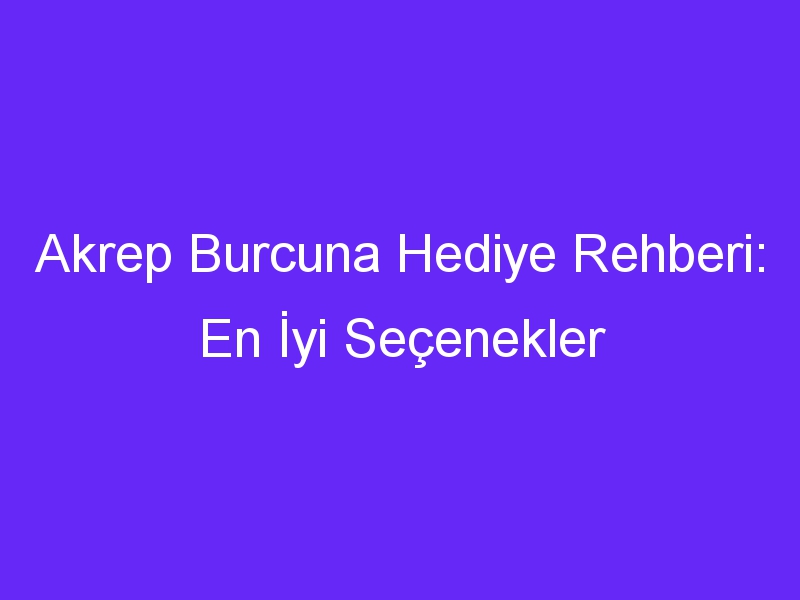 Akrep Burcuna Hediye Rehberi: En İyi Seçenekler