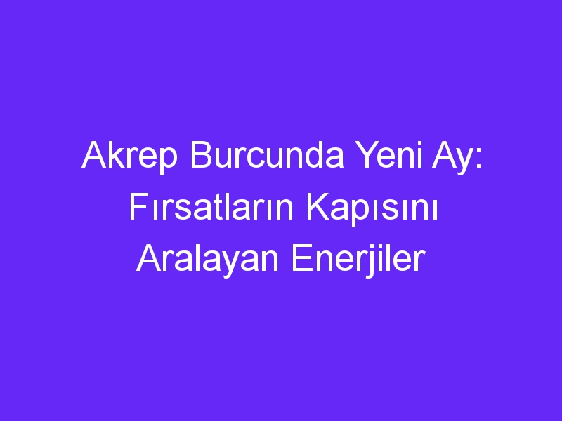 Akrep Burcunda Yeni Ay: Fırsatların Kapısını Aralayan Enerjiler