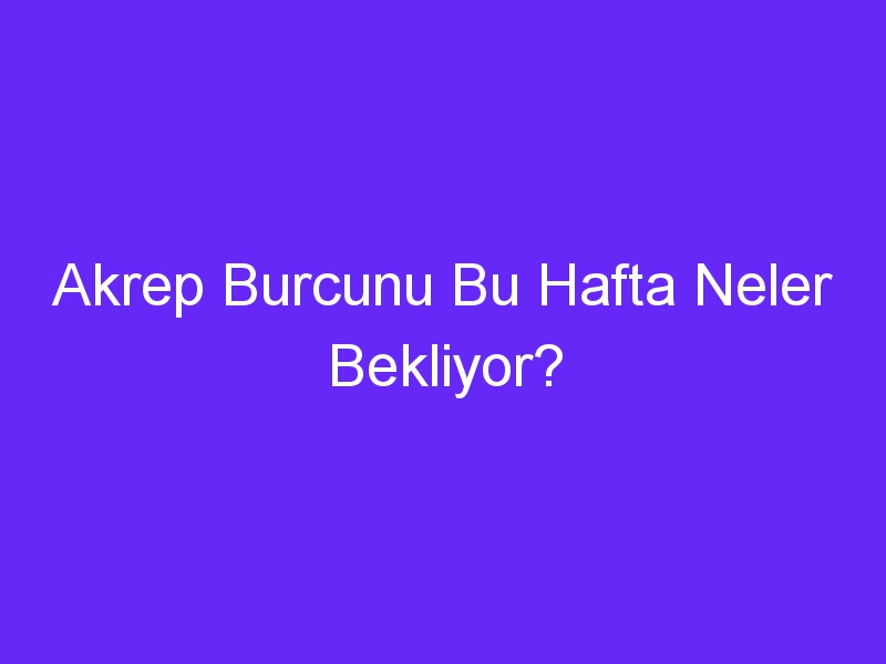 Akrep Burcunu Bu Hafta Neler Bekliyor?