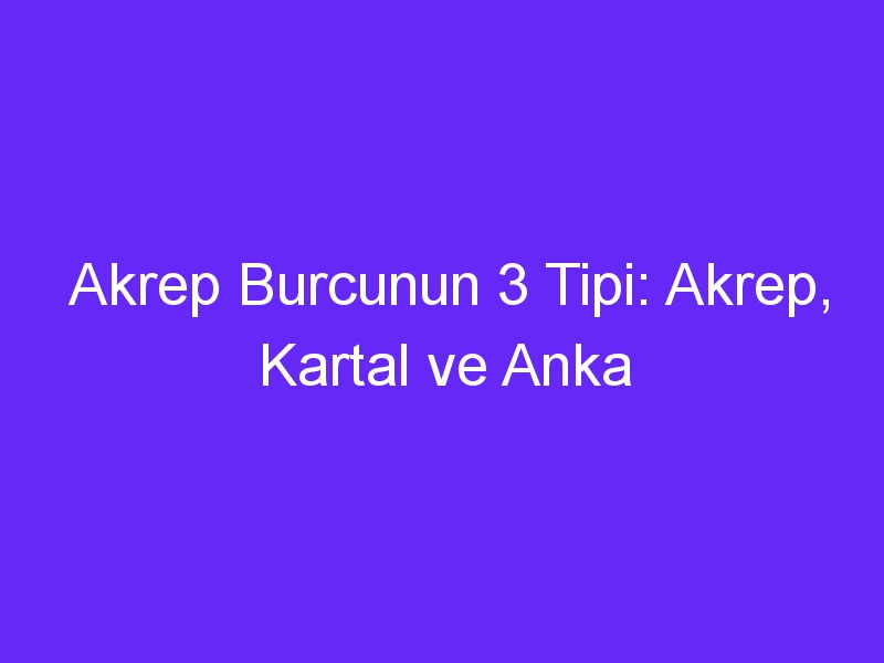 Akrep Burcunun 3 Tipi: Akrep, Kartal ve Anka