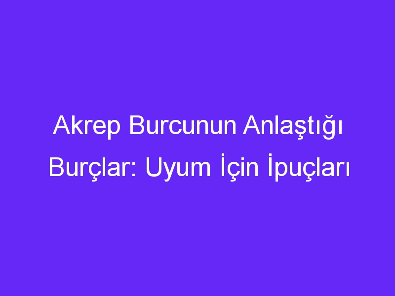 Akrep Burcunun Anlaştığı Burçlar: Uyum İçin İpuçları