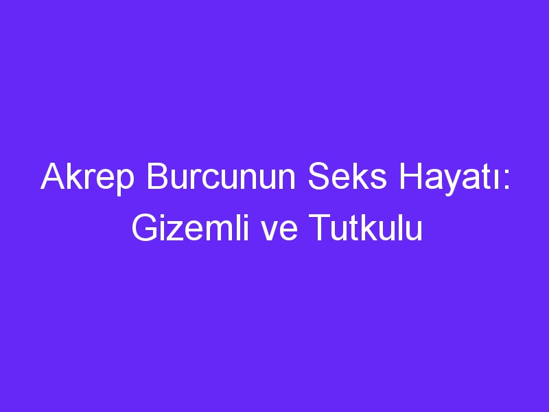 Akrep Burcunun Seks Hayatı: Gizemli ve Tutkulu