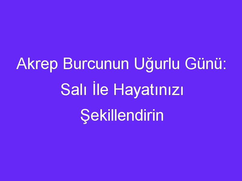 Akrep Burcunun Uğurlu Günü: Salı İle Hayatınızı Şekillendirin