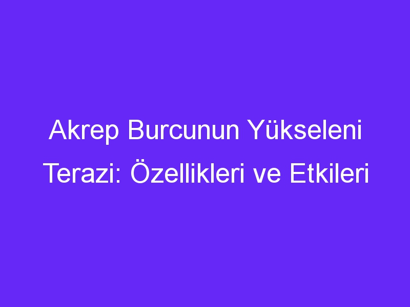 Akrep Burcunun Yükseleni Terazi: Özellikleri ve Etkileri