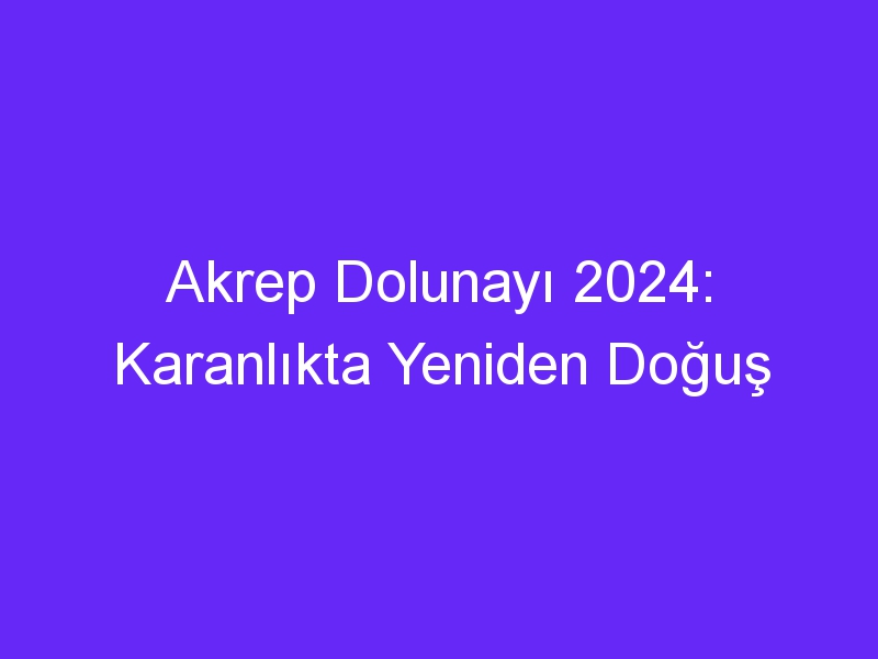 Akrep Dolunayı 2024: Karanlıkta Yeniden Doğuş