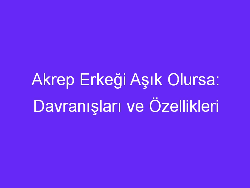 Akrep Erkeği Aşık Olursa: Davranışları ve Özellikleri