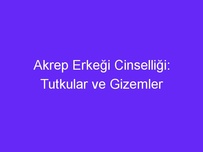 Akrep Erkeği Cinselliği: Tutkular ve Gizemler