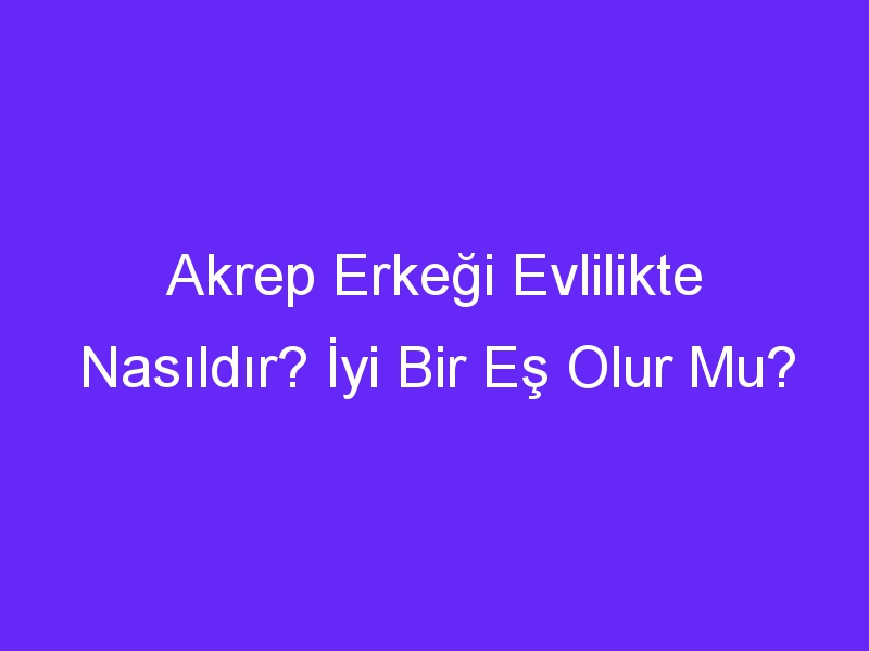 Akrep Erkeği Evlilikte Nasıldır? İyi Bir Eş Olur Mu?