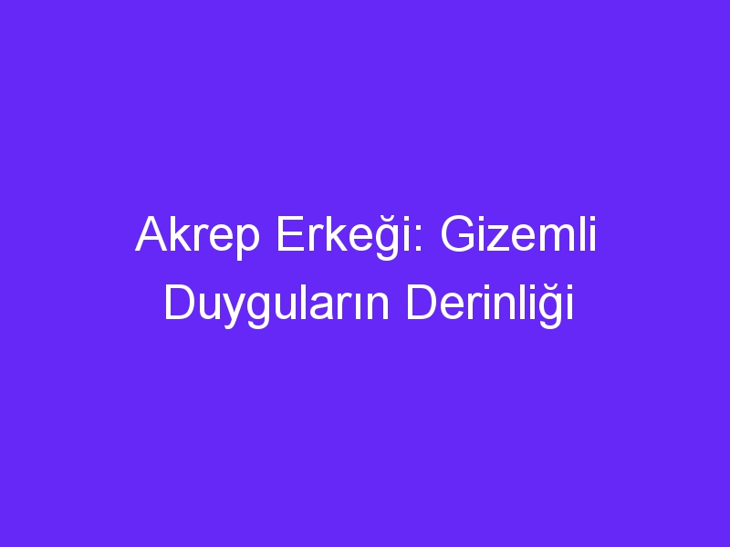 Akrep Erkeği: Gizemli Duyguların Derinliği