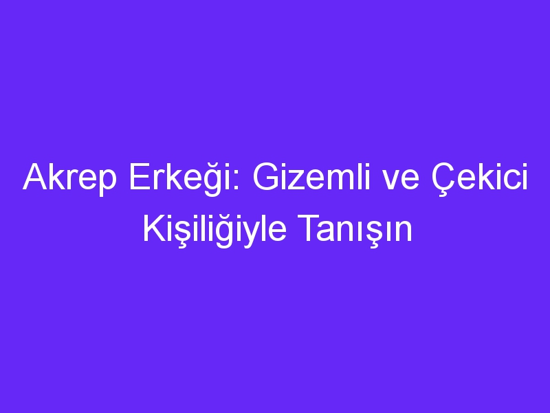 Akrep Erkeği: Gizemli ve Çekici Kişiliğiyle Tanışın