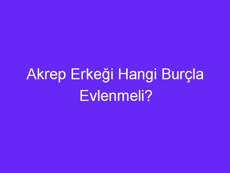 Akrep Erkeği Hangi Burçla Evlenmeli?