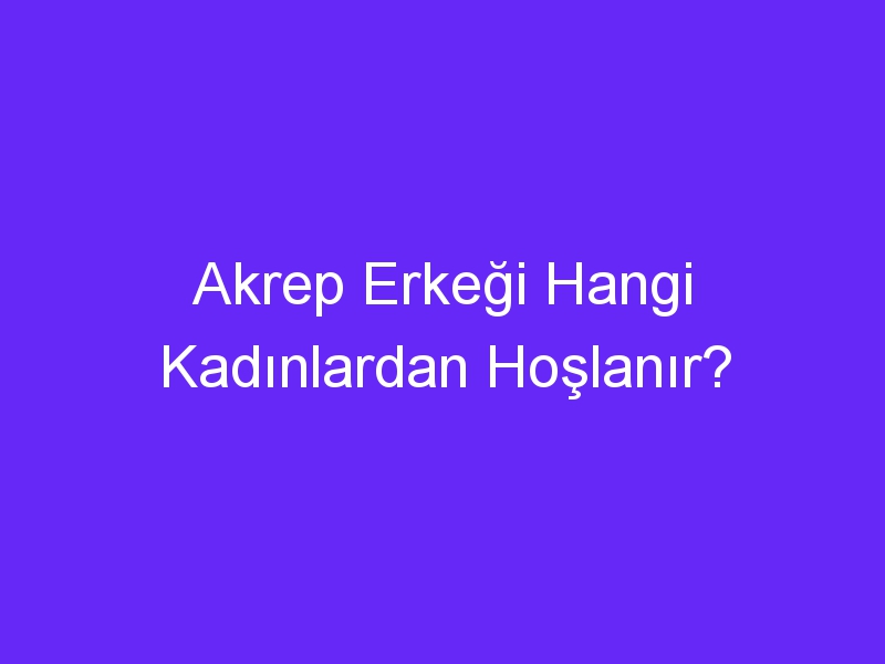 Akrep Erkeği Hangi Kadınlardan Hoşlanır?