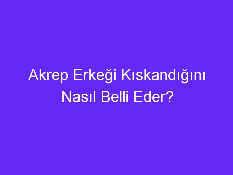 Akrep Erkeği Kıskandığını Nasıl Belli Eder?