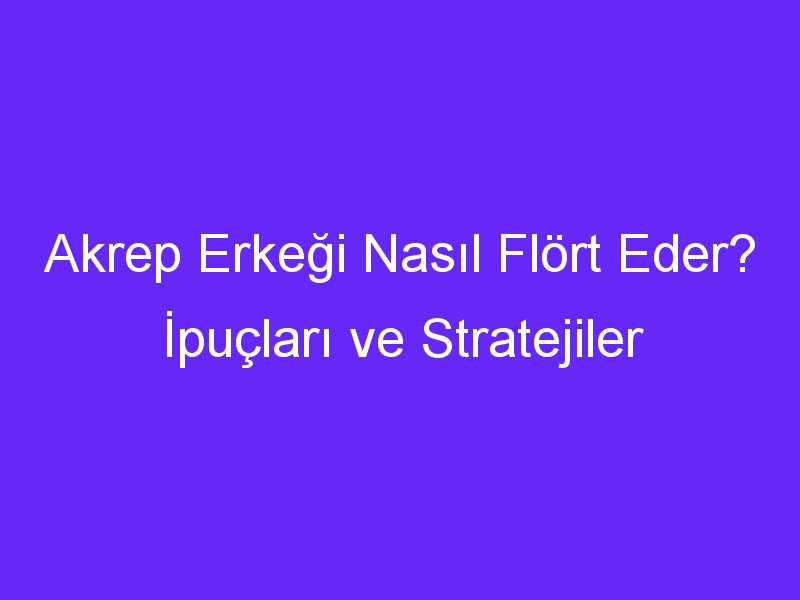 Akrep Erkeği Nasıl Flört Eder? İpuçları ve Stratejiler