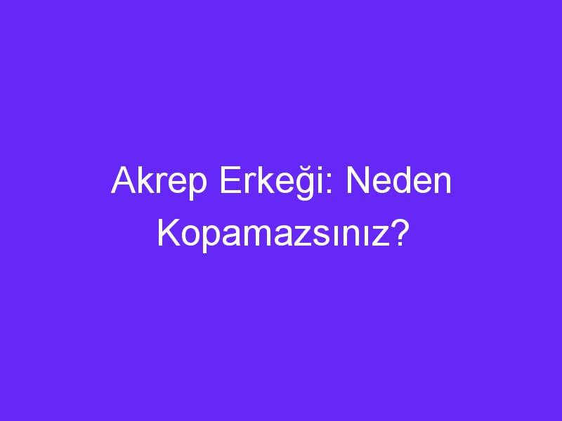 Akrep Erkeği: Neden Kopamazsınız?