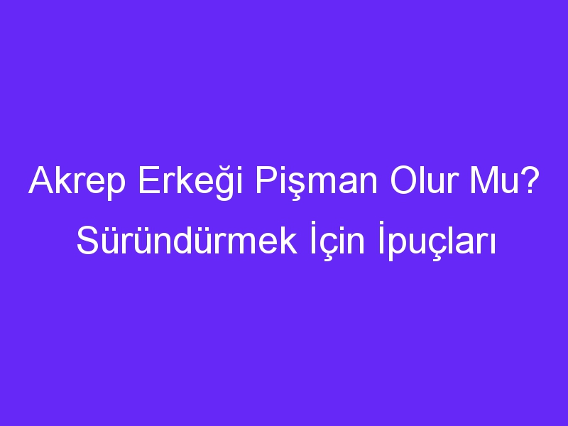 Akrep Erkeği Pişman Olur Mu? Süründürmek İçin İpuçları