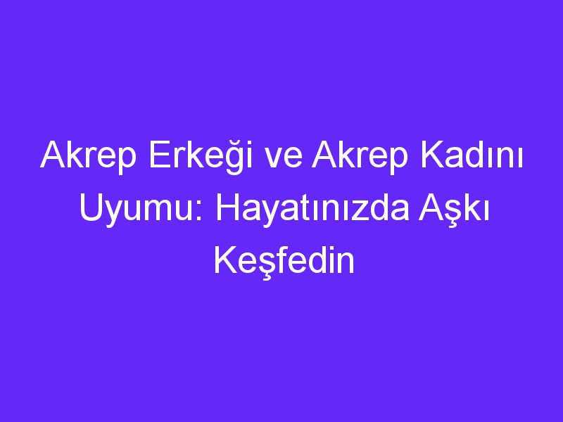 Akrep Erkeği ve Akrep Kadını Uyumu: Hayatınızda Aşkı Keşfedin