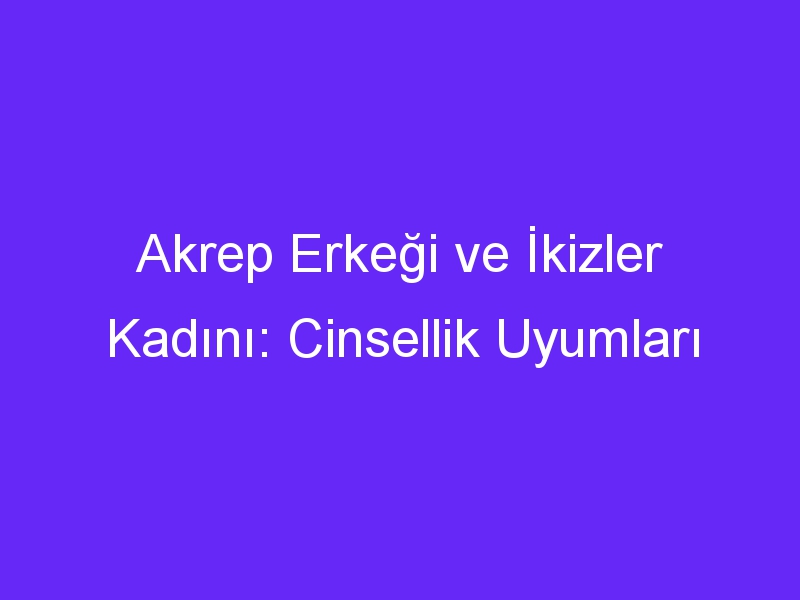 Akrep Erkeği ve İkizler Kadını: Cinsellik Uyumları