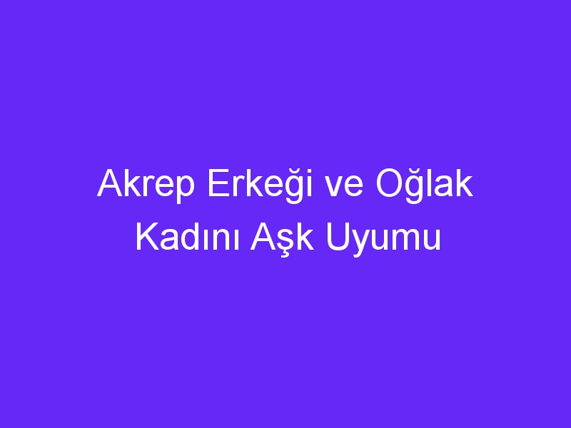 Akrep Erkeği ve Oğlak Kadını Aşk Uyumu