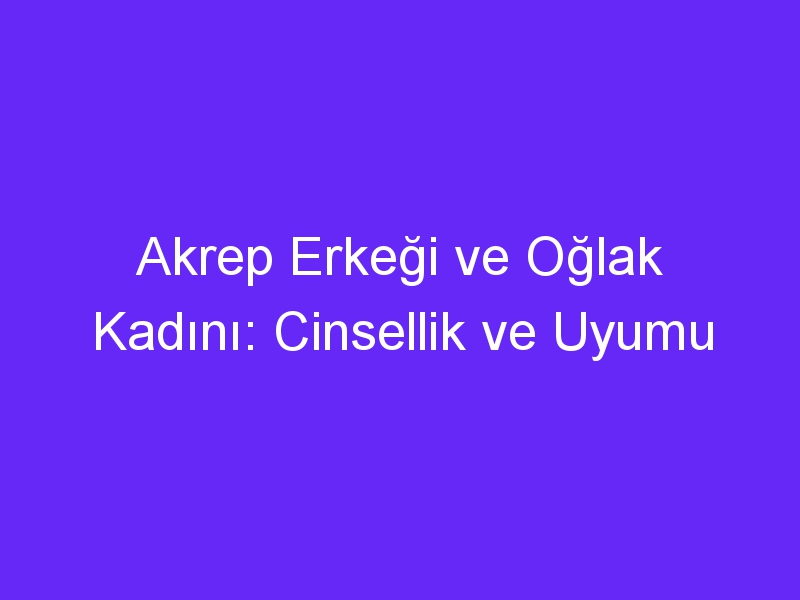 Akrep Erkeği ve Oğlak Kadını: Cinsellik ve Uyumu