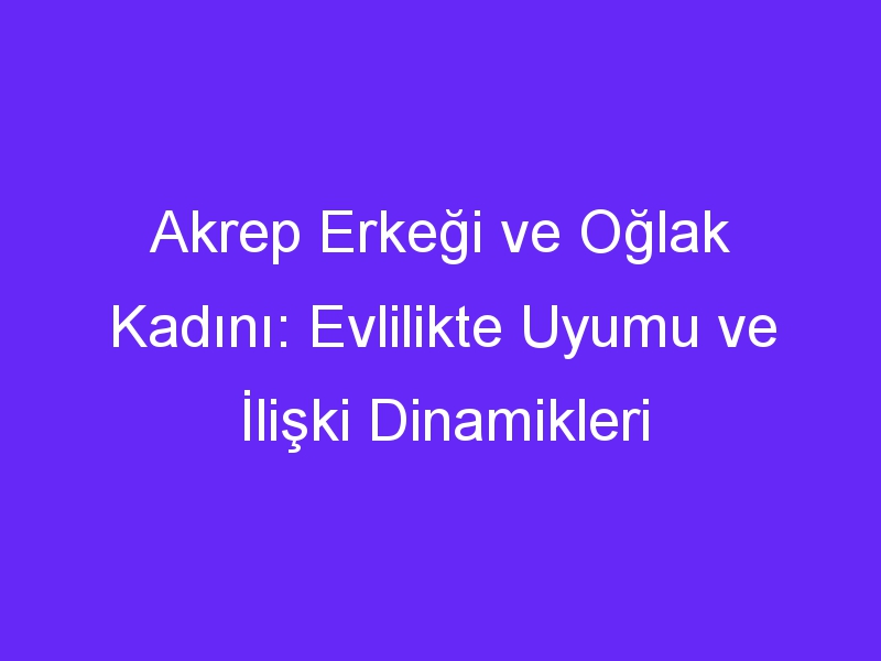 Akrep Erkeği ve Oğlak Kadını: Evlilikte Uyumu ve İlişki Dinamikleri