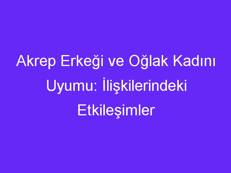 Akrep Erkeği ve Oğlak Kadını Uyumu: İlişkilerindeki Etkileşimler