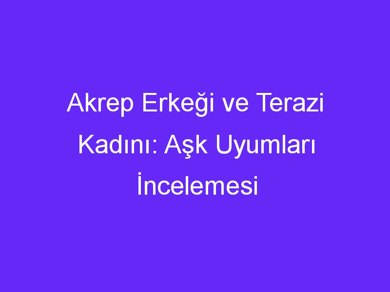 Akrep Erkeği ve Terazi Kadını: Aşk Uyumları İncelemesi