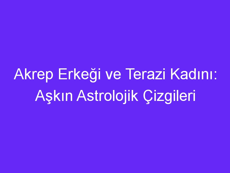 Akrep Erkeği ve Terazi Kadını: Aşkın Astrolojik Çizgileri