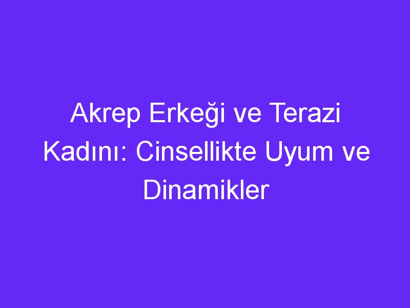 Akrep Erkeği ve Terazi Kadını: Cinsellikte Uyum ve Dinamikler