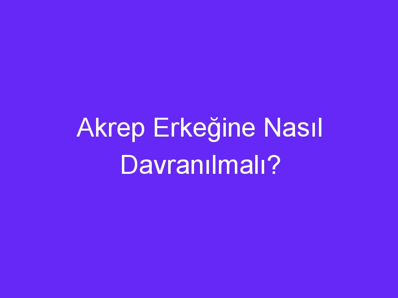 Akrep Erkeğine Nasıl Davranılmalı?