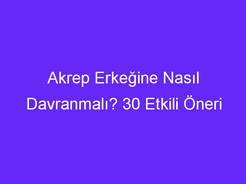 Akrep Erkeğine Nasıl Davranmalı? 30 Etkili Öneri