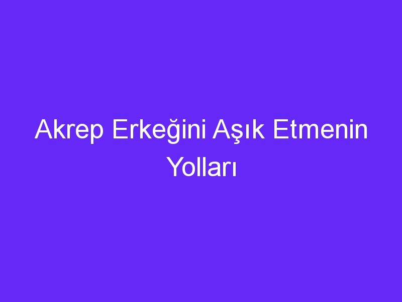 Akrep Erkeğini Aşık Etmenin Yolları