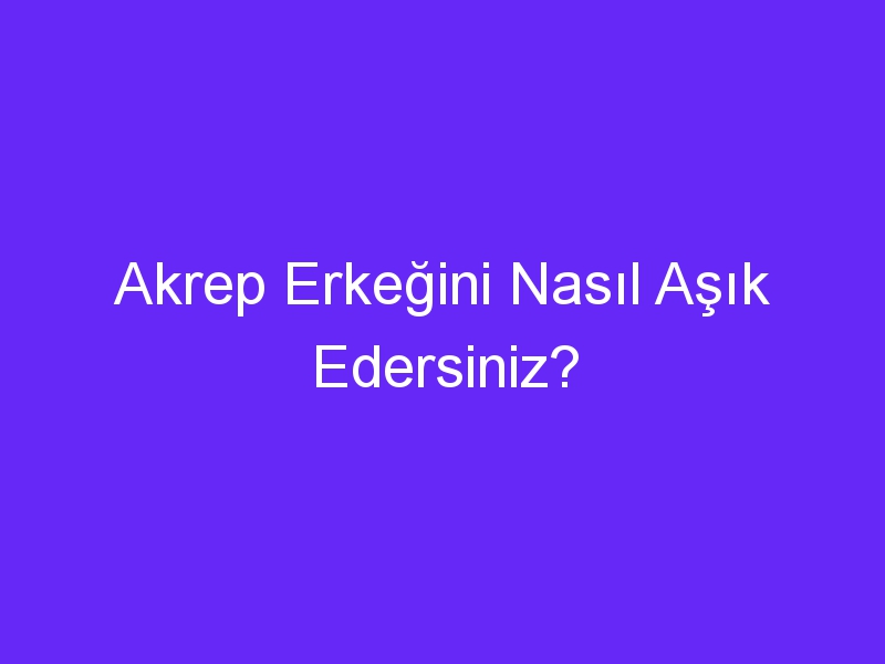 Akrep Erkeğini Nasıl Aşık Edersiniz?