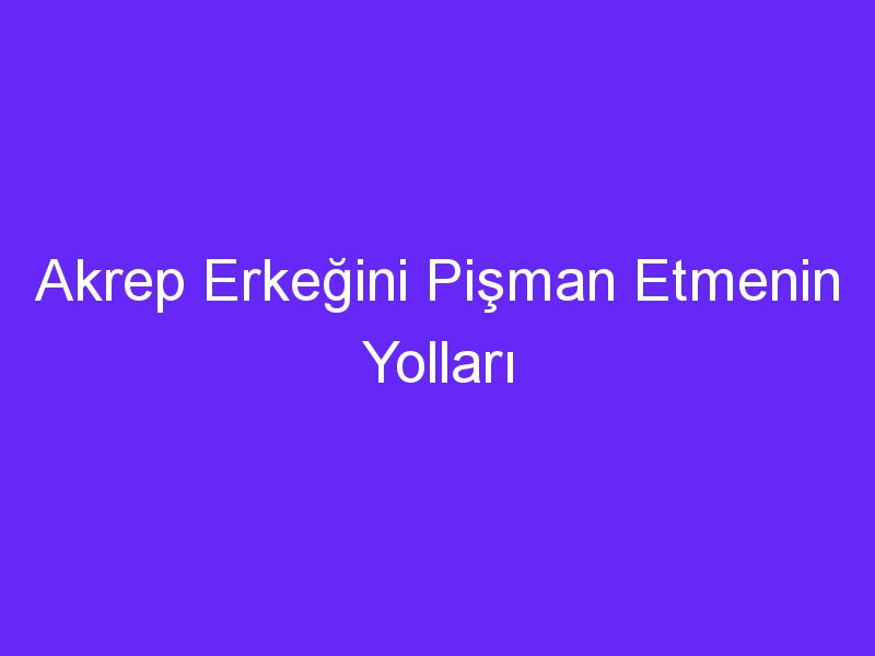 Akrep Erkeğini Pişman Etmenin Yolları