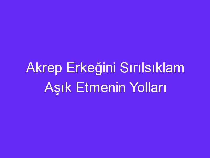 Akrep Erkeğini Sırılsıklam Aşık Etmenin Yolları