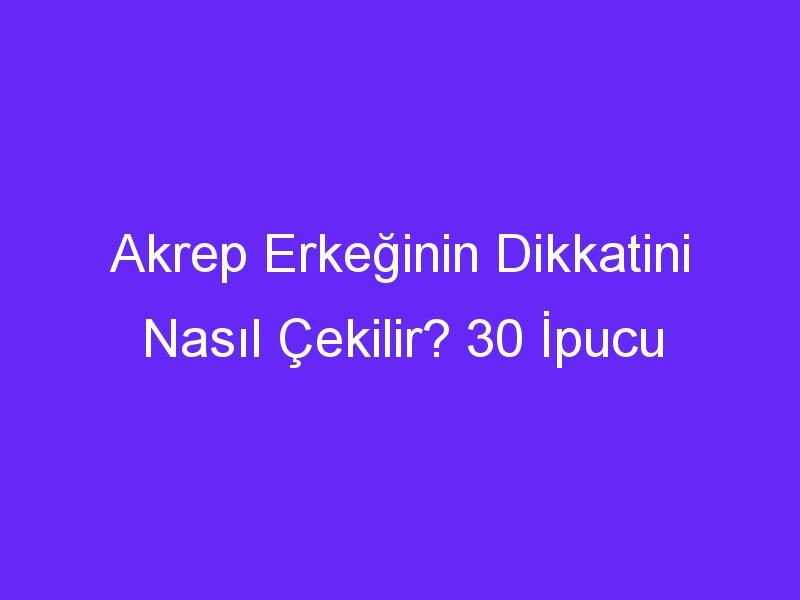 Akrep Erkeğinin Dikkatini Nasıl Çekilir? 30 İpucu