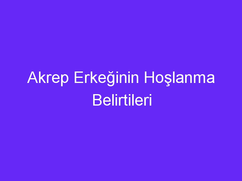 Akrep Erkeğinin Hoşlanma Belirtileri