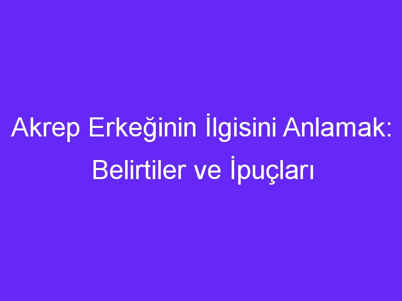 Akrep Erkeğinin İlgisini Anlamak: Belirtiler ve İpuçları