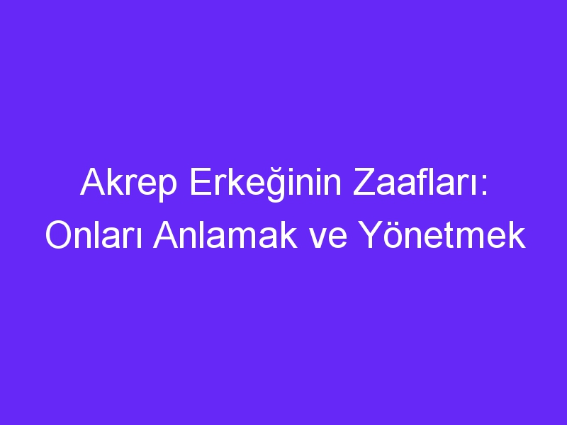 Akrep Erkeğinin Zaafları: Onları Anlamak ve Yönetmek