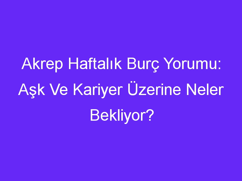 Akrep Haftalık Burç Yorumu: Aşk Ve Kariyer Üzerine Neler Bekliyor?