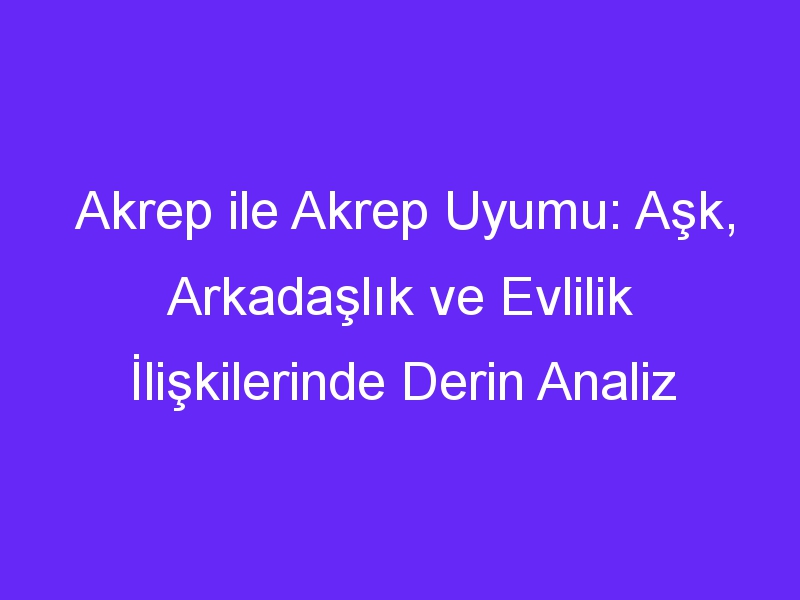 Akrep ile Akrep Uyumu: Aşk, Arkadaşlık ve Evlilik İlişkilerinde Derin Analiz