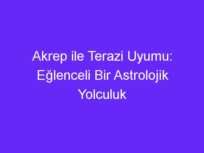 Akrep ile Terazi Uyumu: Eğlenceli Bir Astrolojik Yolculuk