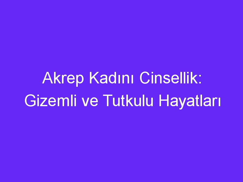 Akrep Kadını Cinsellik: Gizemli ve Tutkulu Hayatları