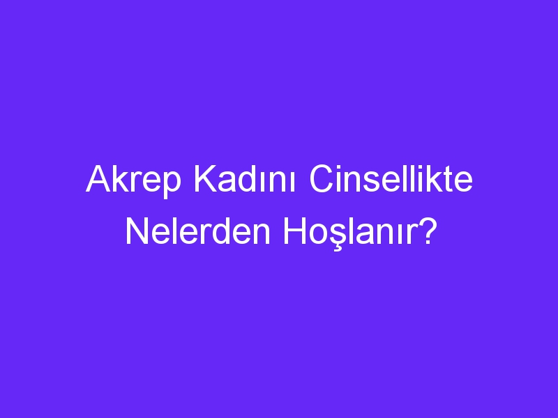 Akrep Kadını Cinsellikte Nelerden Hoşlanır?