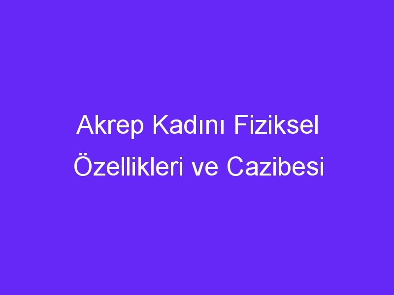 Akrep Kadını Fiziksel Özellikleri ve Cazibesi