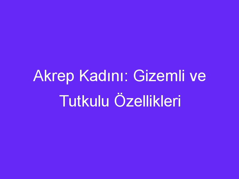 Akrep Kadını: Gizemli ve Tutkulu Özellikleri