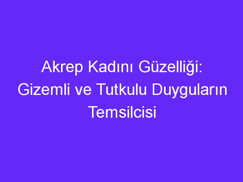 Akrep Kadını Güzelliği: Gizemli ve Tutkulu Duyguların Temsilcisi