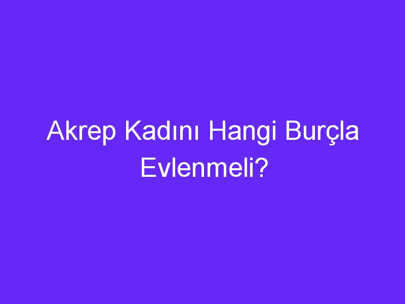 Akrep Kadını Hangi Burçla Evlenmeli?