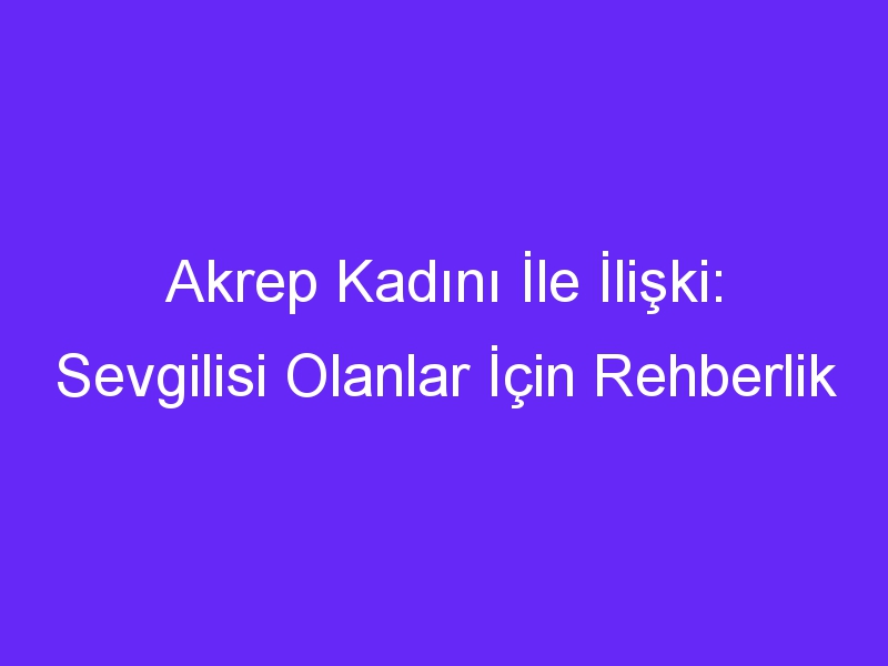 Akrep Kadını İle İlişki: Sevgilisi Olanlar İçin Rehberlik